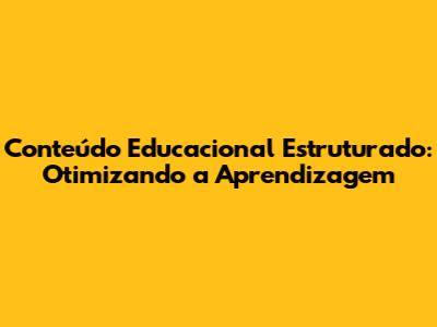 Conteúdo Educacional Estruturado: Otimizando a Aprendizagem