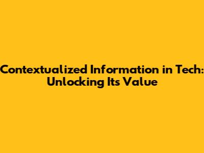 Contextualized Information in Tech: Unlocking Its Value