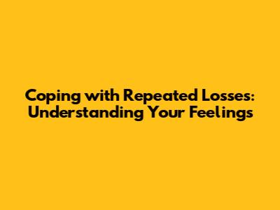 Coping with Repeated Losses: Understanding Your Feelings