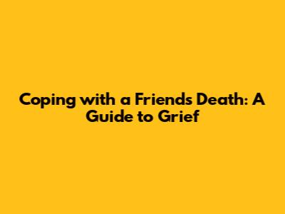 Coping with a Friend's Death: A Guide to Grief