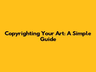 Copyrighting Your Art: A Simple Guide