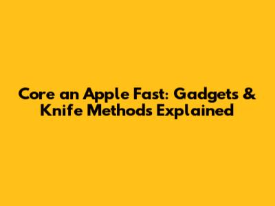 Core an Apple Fast: Gadgets & Knife Methods Explained