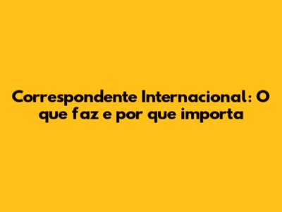Correspondente Internacional: O que faz e por que importa