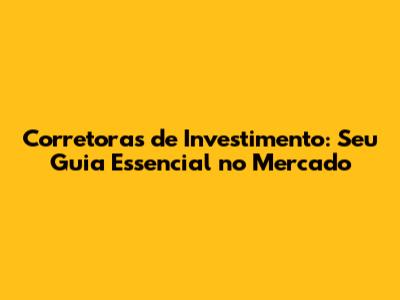 Corretoras de Investimento: Seu Guia Essencial no Mercado