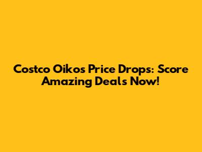 Costco Oikos Price Drops: Score Amazing Deals Now!