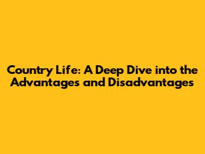 Country Life: A Deep Dive into the Advantages and Disadvantages