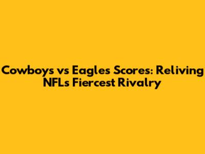 Cowboys vs Eagles Scores: Reliving NFL's Fiercest Rivalry