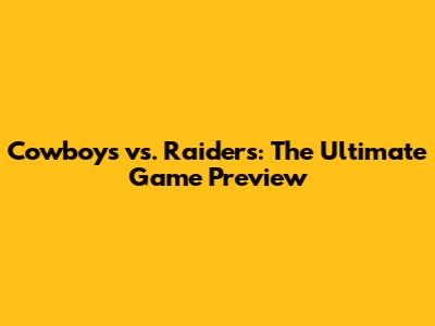 Cowboys vs. Raiders: The Ultimate Game Preview