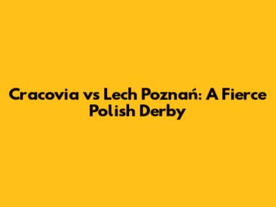 Cracovia vs Lech Poznań: A Fierce Polish Derby