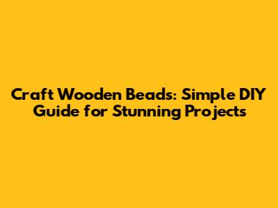 Craft Wooden Beads: Simple DIY Guide for Stunning Projects