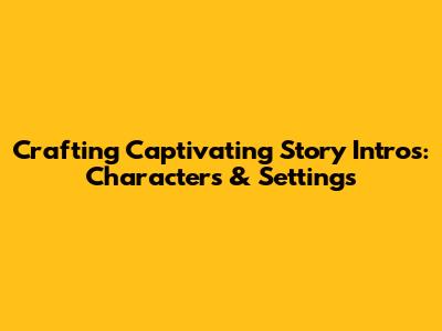 Crafting Captivating Story Intros: Characters & Settings