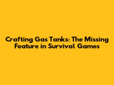Crafting Gas Tanks: The Missing Feature in Survival Games