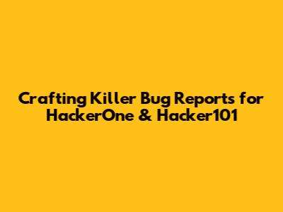 Crafting Killer Bug Reports for HackerOne & Hacker101