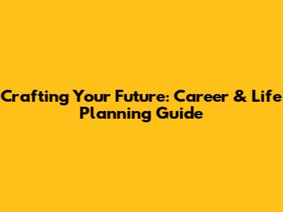 Crafting Your Future: Career & Life Planning Guide