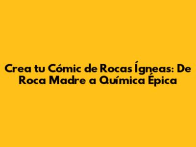 Crea tu Cómic de Rocas Ígneas: De Roca Madre a Química Épica