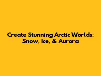 Create Stunning Arctic Worlds: Snow, Ice, & Aurora