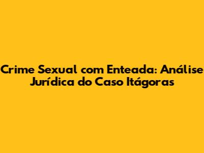 Crime Sexual com Enteada: Análise Jurídica do Caso Itágoras