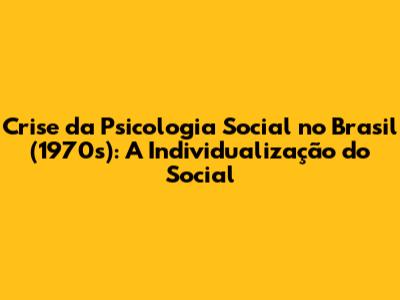Crise da Psicologia Social no Brasil (1970s): A Individualização do Social