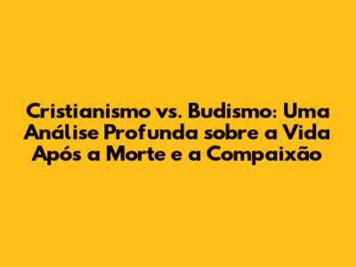 Cristianismo vs. Budismo: Uma Análise Profunda sobre a Vida Após a Morte e a Compaixão
