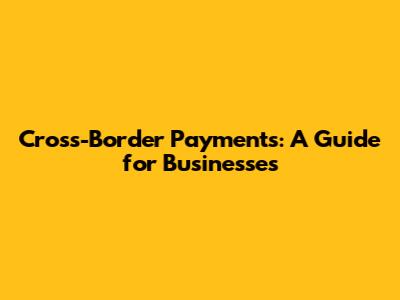Cross-Border Payments: A Guide for Businesses
