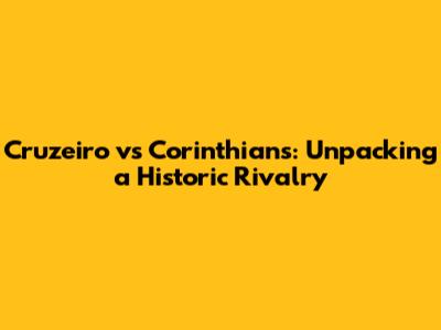 Cruzeiro vs Corinthians: Unpacking a Historic Rivalry