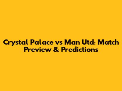 Crystal Palace vs Man Utd: Match Preview & Predictions