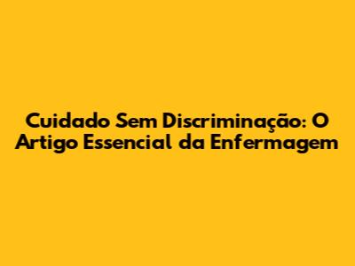 Cuidado Sem Discriminação: O Artigo Essencial da Enfermagem