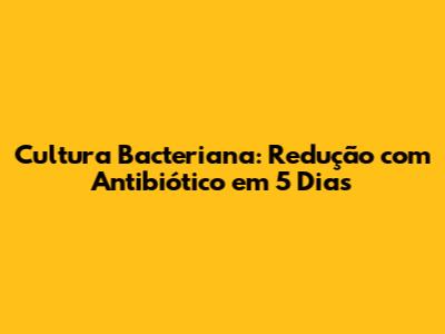 Cultura Bacteriana: Redução com Antibiótico em 5 Dias