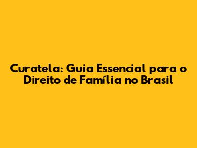 Curatela: Guia Essencial para o Direito de Família no Brasil