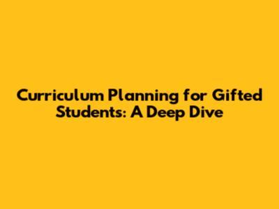 Curriculum Planning for Gifted Students: A Deep Dive