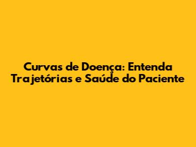 Curvas de Doença: Entenda Trajetórias e Saúde do Paciente