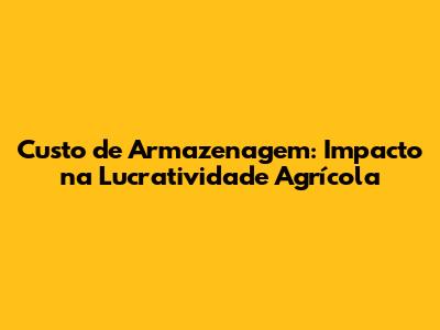 Custo de Armazenagem: Impacto na Lucratividade Agrícola