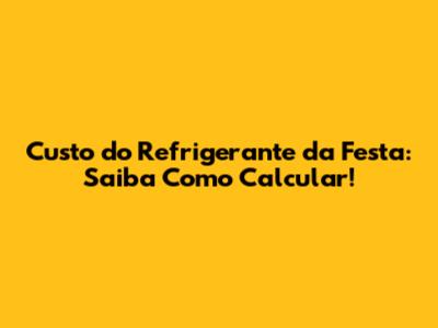 Custo do Refrigerante da Festa: Saiba Como Calcular!