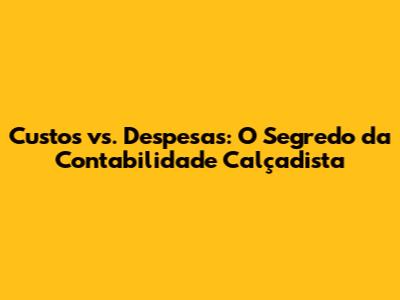 Custos vs. Despesas: O Segredo da Contabilidade Calçadista