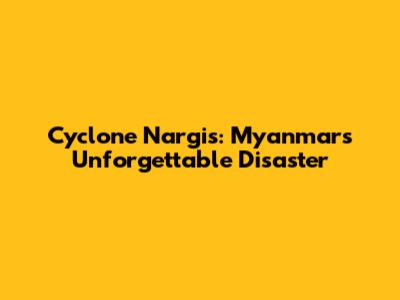 Cyclone Nargis: Myanmar's Unforgettable Disaster