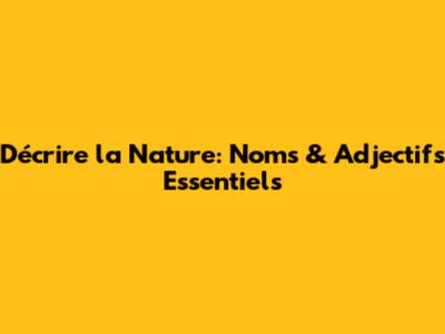 Décrire la Nature: Noms & Adjectifs Essentiels