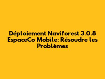 Déploiement Naviforest 3.0.8 EspaceCo Mobile: Résoudre les Problèmes