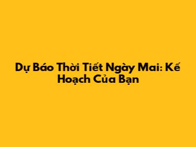 Dự Báo Thời Tiết Ngày Mai: Kế Hoạch Của Bạn