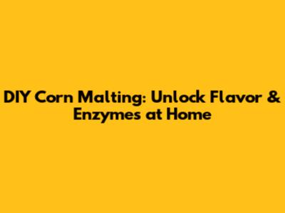 DIY Corn Malting: Unlock Flavor & Enzymes at Home