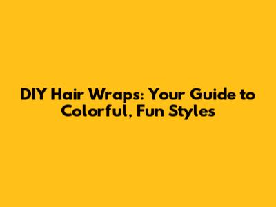 DIY Hair Wraps: Your Guide to Colorful, Fun Styles