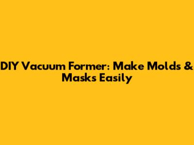 DIY Vacuum Former: Make Molds & Masks Easily