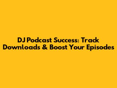 DJ Podcast Success: Track Downloads & Boost Your Episodes