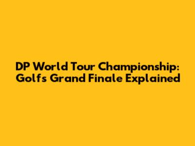 DP World Tour Championship: Golf's Grand Finale Explained