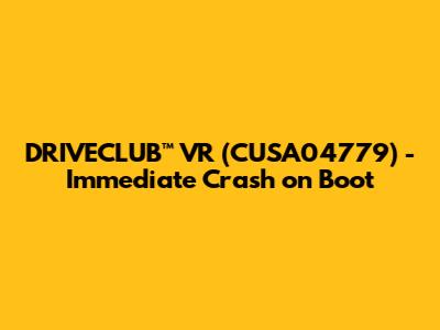 DRIVECLUB™ VR (CUSA04779) - Immediate Crash on Boot