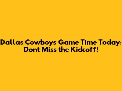 Dallas Cowboys Game Time Today: Don't Miss the Kickoff!