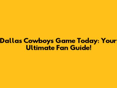 Dallas Cowboys Game Today: Your Ultimate Fan Guide!