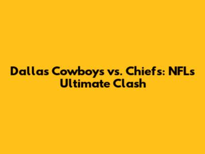 Dallas Cowboys vs. Chiefs: NFL's Ultimate Clash