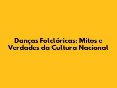Danças Folclóricas: Mitos e Verdades da Cultura Nacional