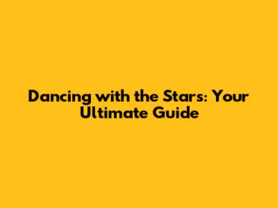 Dancing with the Stars: Your Ultimate Guide