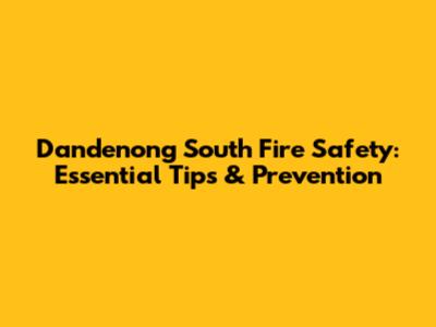 Dandenong South Fire Safety: Essential Tips & Prevention